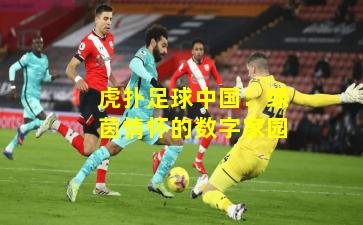 虎扑足球中国:绿茵情怀的数字家园