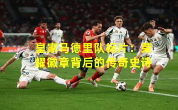 皇家马德里队标片：荣耀徽章背后的传奇史诗