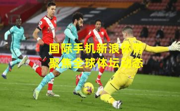 国际手机新浪体育聚焦全球体坛动态