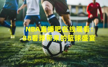 NBA直播吧在线观看:88看球带来的篮球盛宴