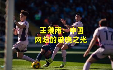  王曦雨：中国网坛的破晓之光