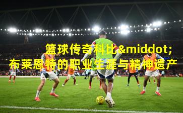 篮球传奇科比·布莱恩特的职业生涯与精神遗产