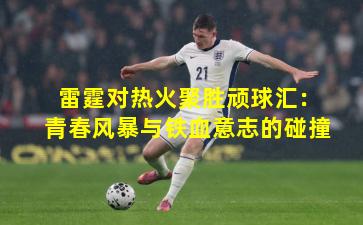 雷霆对热火聚胜顽球汇：青春风暴与铁血意志的碰撞